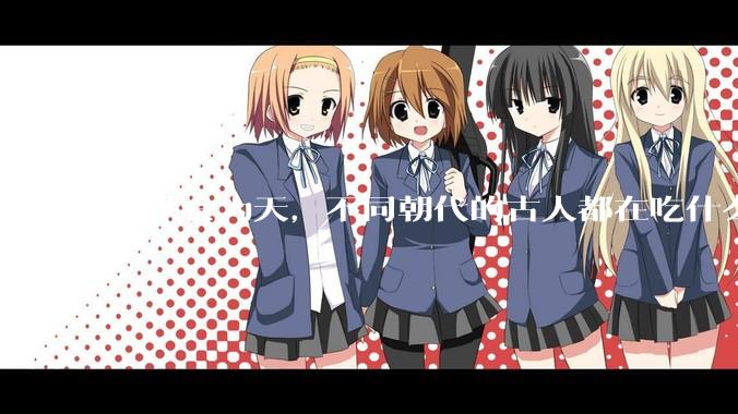 民以食为天，不同朝代的古人都在吃什么？