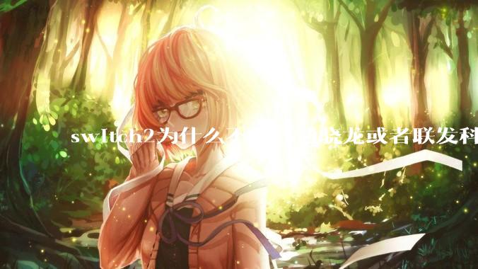 switch2为什么不用高通骁龙或者联发科天玑的旗舰芯片？