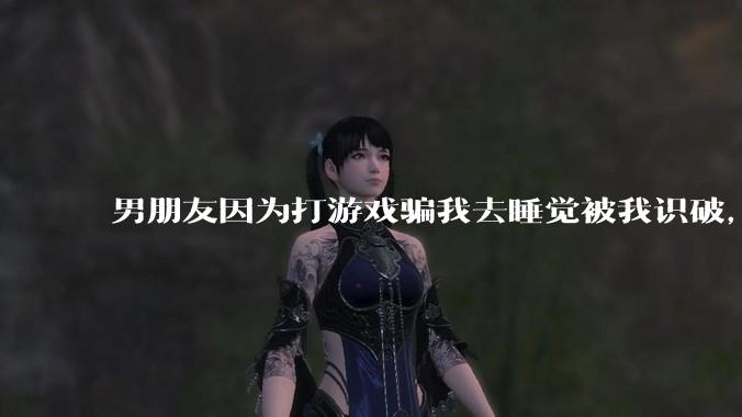 男朋友因为打游戏骗我去睡觉被我识破，然后我提了分手，他同意了，问问男孩子们他怎么想的？