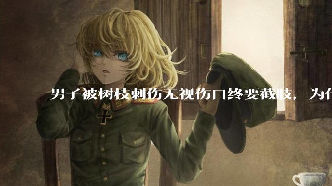 男子被树枝刺伤无视伤口终要截肢，为什么会造成这么严重的后果？被植物划伤后的正确处理方式有哪些？