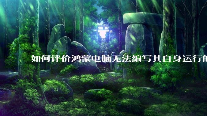 如何评价鸿蒙电脑无法编写其自身运行的程序？
