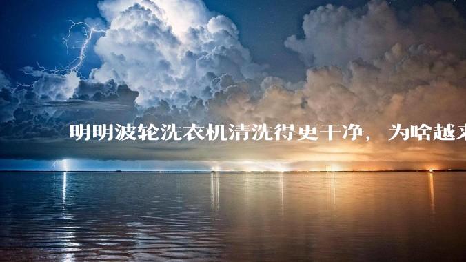 明明波轮洗衣机清洗得更干净，为啥越来越多的人却买滚筒洗衣机？