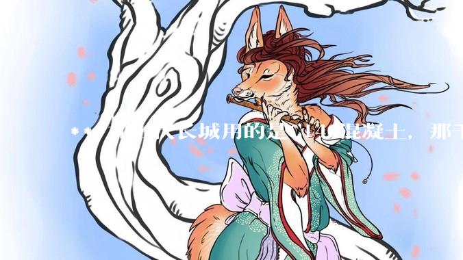 ***如古代长城用的是C140混凝土，那千百年下来会完整的留存至今还是损坏的更加严重？