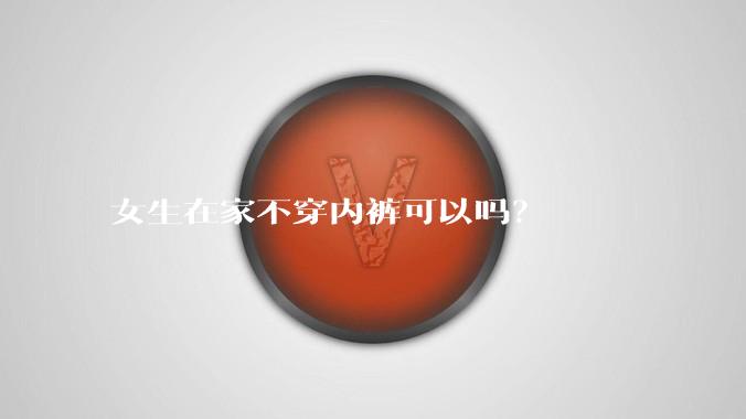 女生在家不穿内裤可以吗？