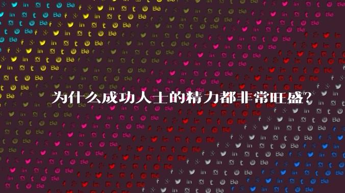 为什么成功人士的精力都非常旺盛？