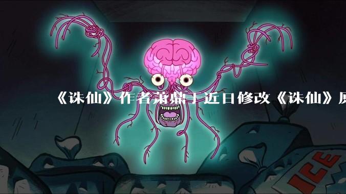 《诛仙》作者萧鼎于近日修改《诛仙》原作并大量删去碧瑶戏份，如何看待这一行为？