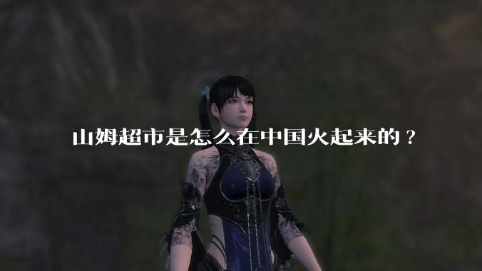 山姆超市是怎么在中国火起来的?