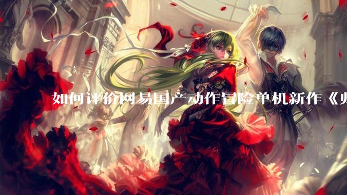 如何评价网易国产动作冒险单机新作《归唐》首支预告片？