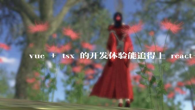 vue + tsx 的开发体验能追得上 react+tsx么？