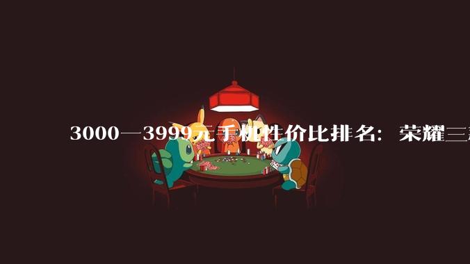 3000—3999元手机性价比排名：荣耀三款手机上榜！_Pro_性能_搭载