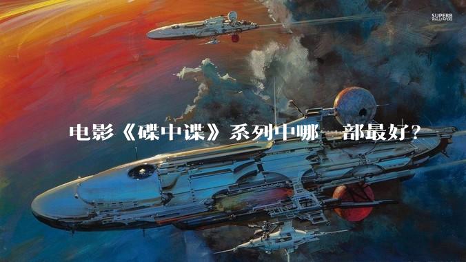 电影《碟中谍》系列中哪一部最好？