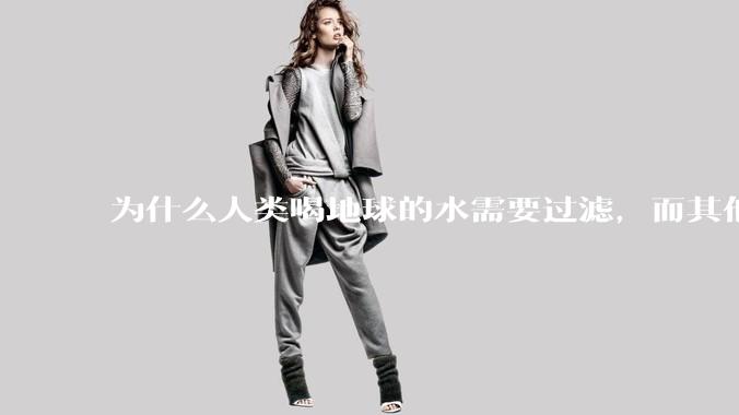 为什么人类喝地球的水需要过滤，而其他任何一种地球的生物可以直接喝地球的水？
