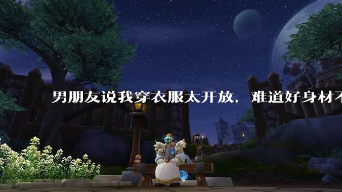 男朋友说我穿衣服太开放，难道好身材不应该显示出来吗？