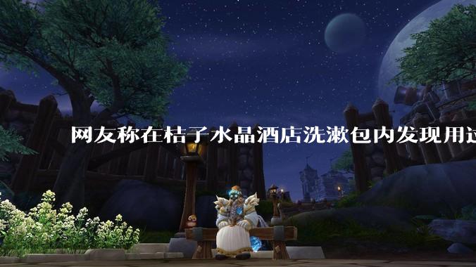 网友称在桔子水晶酒店洗漱包内发现用过的 四联检测盒，具体是怎么回事？酒店要承担哪些责任？