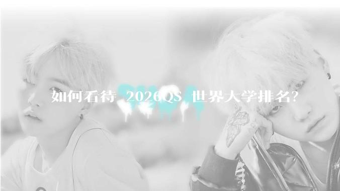 如何看待 2026QS 世界大学排名？