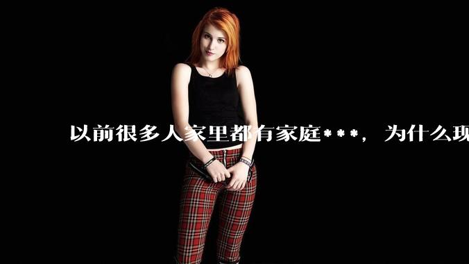 以前很多人家里都有家庭***，为什么现在几乎看不到了？