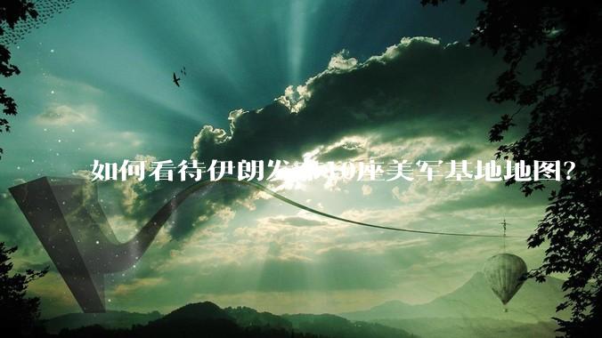 如何看待伊朗发布10座美军基地地图？