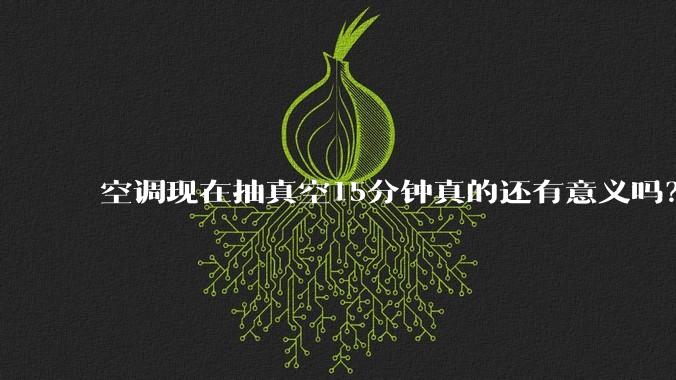 空调现在抽真空15分钟真的还有意义吗？