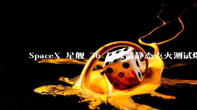 SpaceX 星舰 36 号火箭静态点火测试爆炸，爆炸的原因是什么？会对星舰发展产生什么影响？