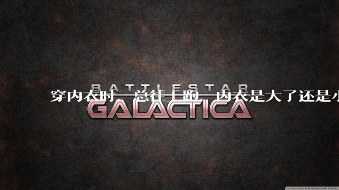 穿内衣时，总往上跑，内衣是大了还是小了？