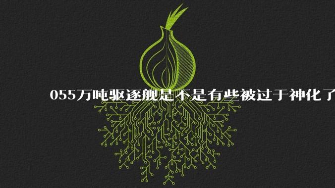 055万吨驱逐舰是不是有些被过于神化了，有没有了解的大佬详细解释一下？