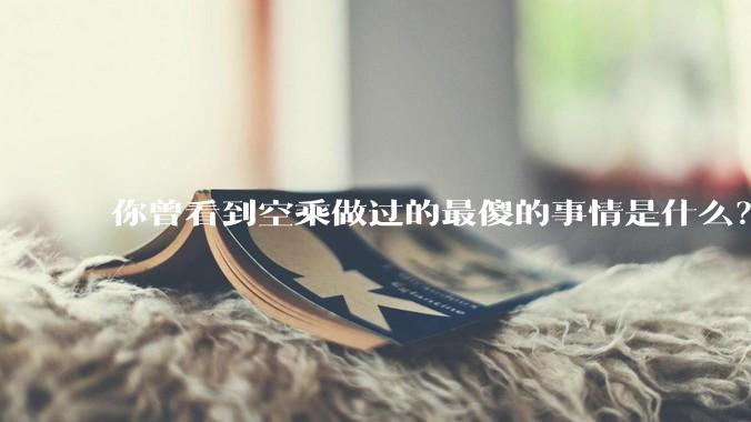 你曾看到空乘做过的最傻的事情是什么？