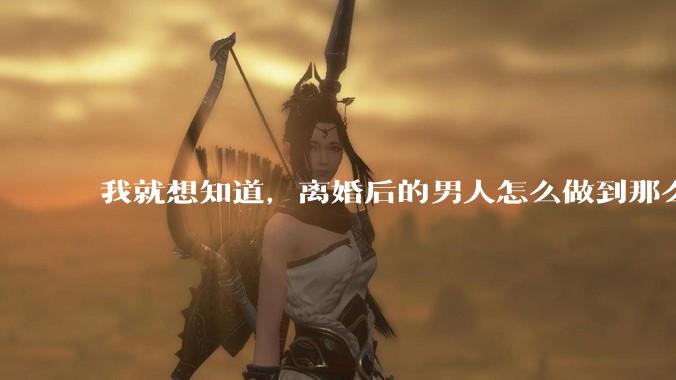 我就想知道，离婚后的男人怎么做到那么绝情？