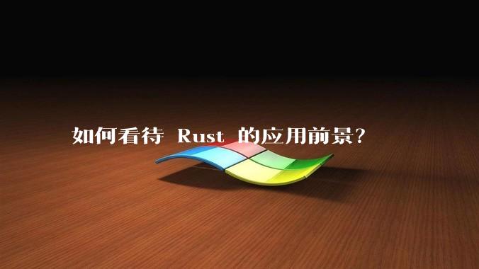 如何看待 Rust 的应用前景？
