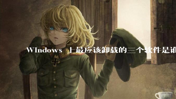 Windows 上最应该卸载的三个软件是谁？