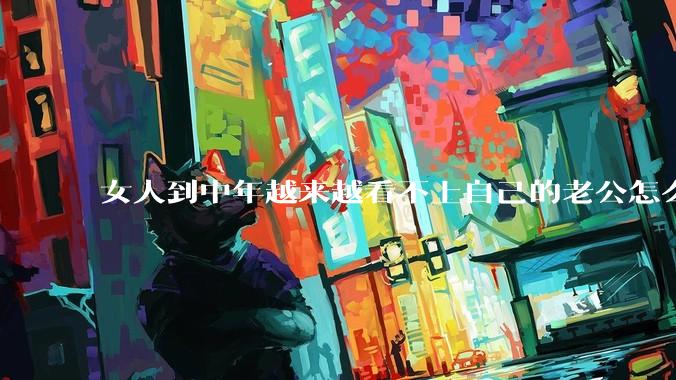 女人到中年越来越看不上自己的老公怎么办？