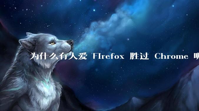为什么有人爱 Firefox 胜过 Chrome 呢？