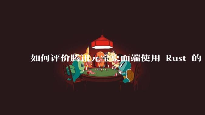 如何评价腾讯元宝桌面端使用 Rust 的 Tauri 框架？