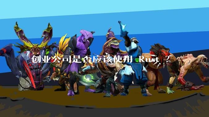 创业公司是否应该使用 Rust ？