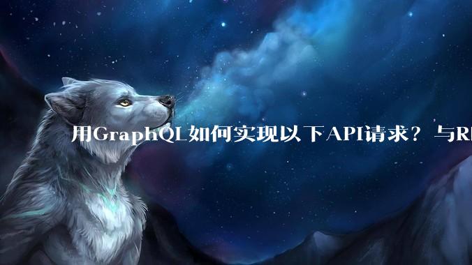 用GraphQL如何实现以下API请求？与REST的思路相比实现方法孰优孰劣？