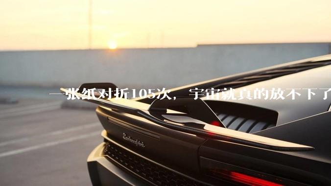 一张纸对折105次，宇宙就真的放不下了吗？
